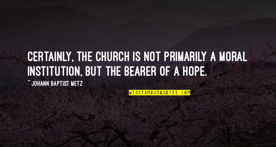 Bearer Quotes By Johann Baptist Metz: Certainly, the church is not primarily a moral