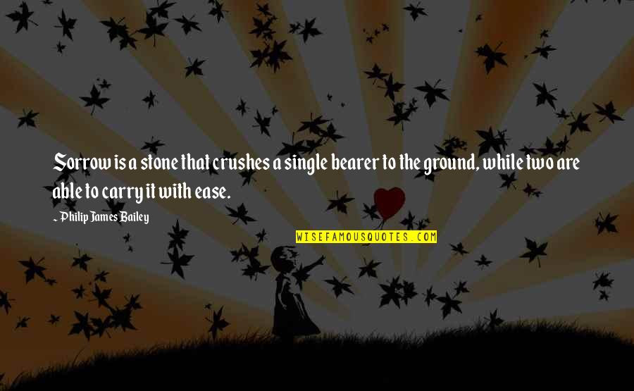 Bearer's Quotes By Philip James Bailey: Sorrow is a stone that crushes a single Bearer's Quotes By Philip James Bailey: Sorrow is a stone that crushes a single