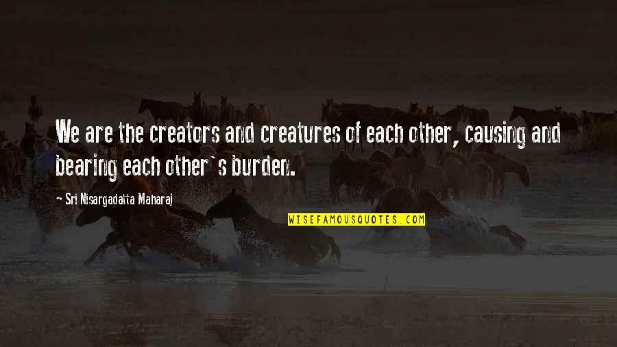 Bearing Burden Quotes By Sri Nisargadatta Maharaj: We are the creators and creatures of each