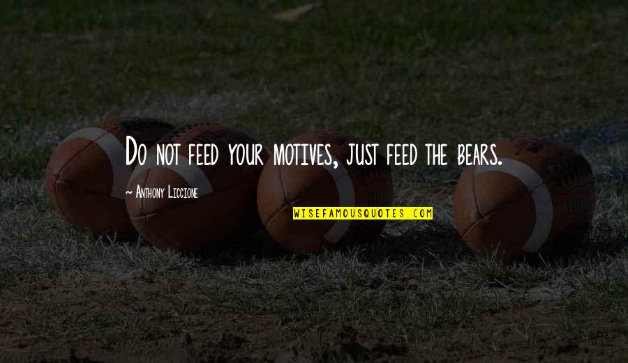 Bears Quotes By Anthony Liccione: Do not feed your motives, just feed the