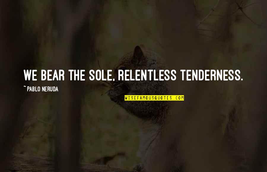 Bears Quotes By Pablo Neruda: We bear the sole, relentless tenderness.