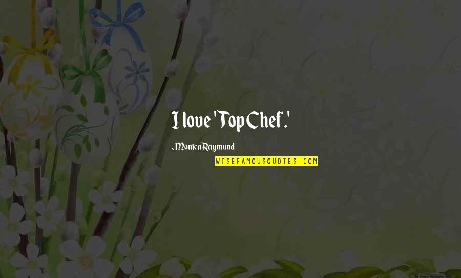 Beaser Robert Quotes By Monica Raymund: I love 'Top Chef.'
