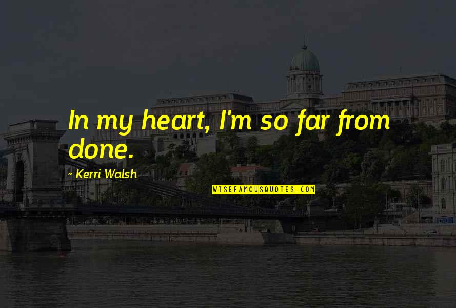 Beasthood Quotes By Kerri Walsh: In my heart, I'm so far from done.