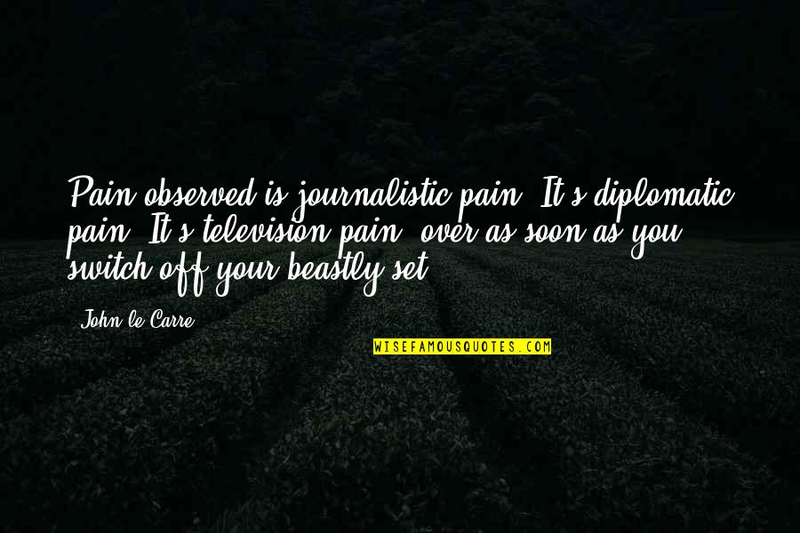 Beastly To Quotes By John Le Carre: Pain observed is journalistic pain. It's diplomatic pain. Beastly To Quotes By John Le Carre: Pain observed is journalistic pain. It's diplomatic pain.