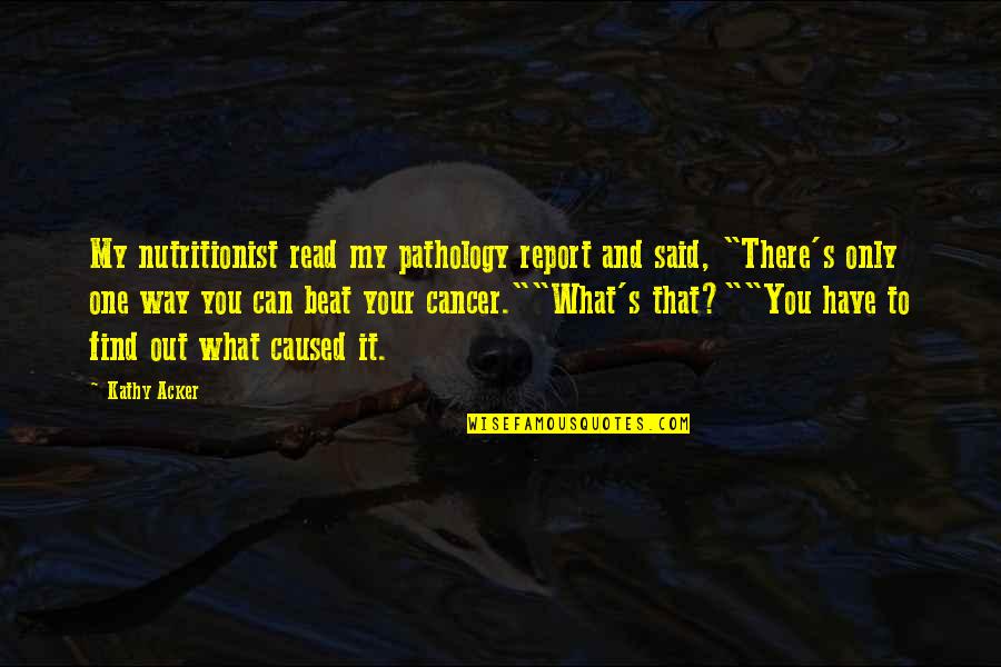 Beat Cancer Quotes By Kathy Acker: My nutritionist read my pathology report and said,