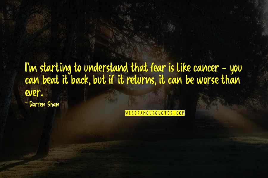 Beat Fear Quotes By Darren Shan: I'm starting to understand that fear is like Beat Fear Quotes By Darren Shan: I'm starting to understand that fear is like