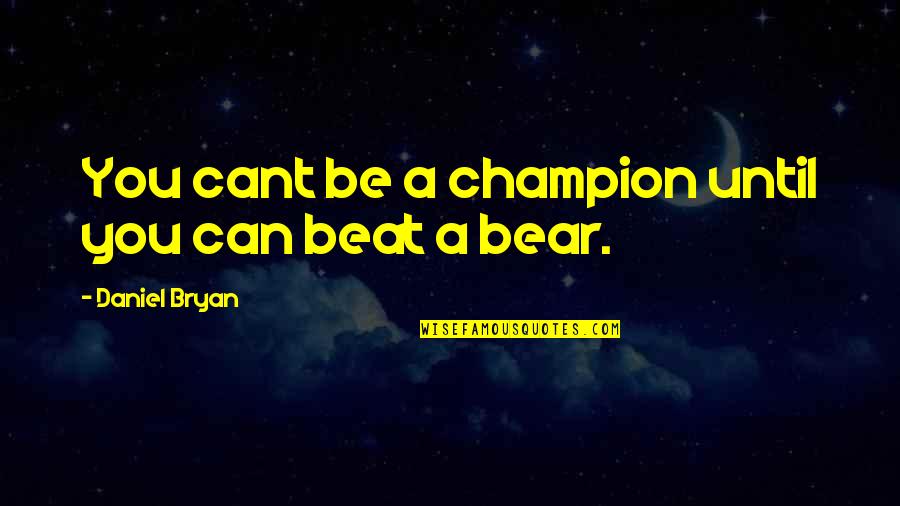 Beat The Bears Quotes By Daniel Bryan: You cant be a champion until you can