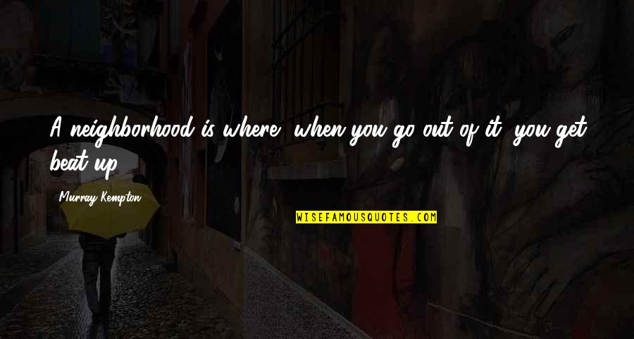 Beat You Up Quotes By Murray Kempton: A neighborhood is where, when you go out Beat You Up Quotes By Murray Kempton: A neighborhood is where, when you go out