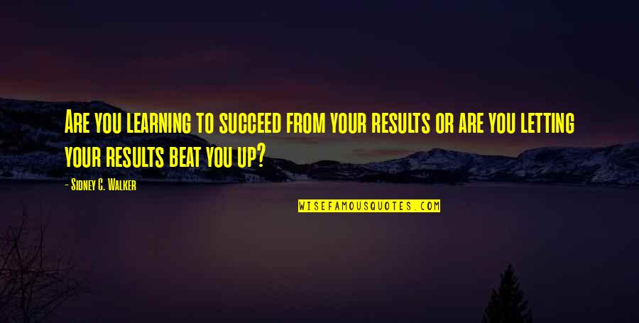 Beat You Up Quotes By Sidney C. Walker: Are you learning to succeed from your results Beat You Up Quotes By Sidney C. Walker: Are you learning to succeed from your results