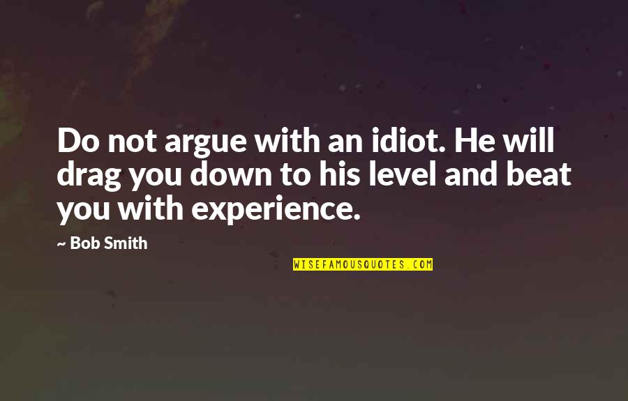 Beat You With Experience Quotes By Bob Smith: Do not argue with an idiot. He will