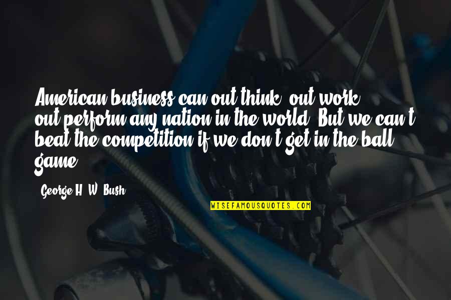 Beat Your Competition Quotes By George H. W. Bush: American business can out-think, out-work, out-perform any nation Beat Your Competition Quotes By George H. W. Bush: American business can out-think, out-work, out-perform any nation