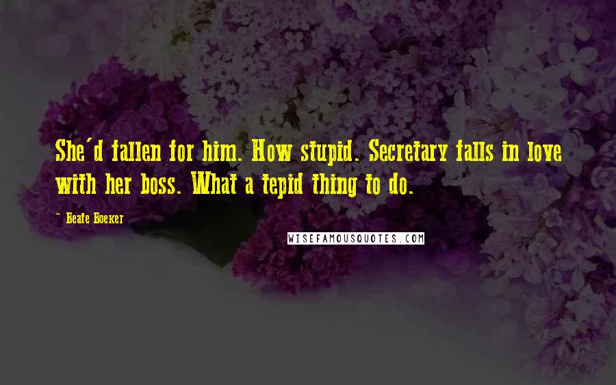 Beate Boeker quotes: She'd fallen for him. How stupid. Secretary falls in love with her boss. What a tepid thing to do.