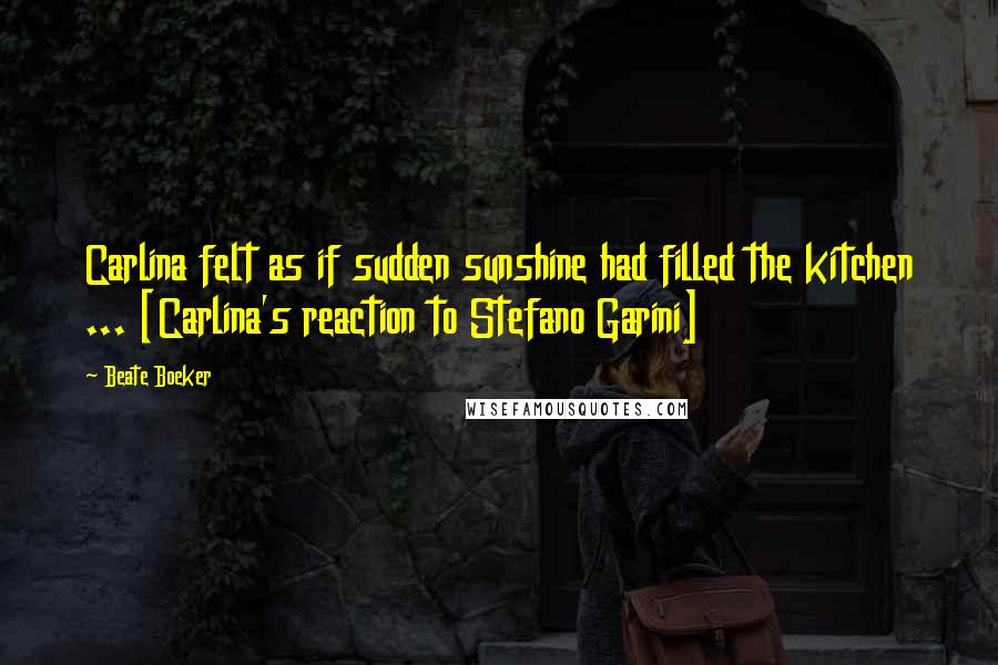 Beate Boeker quotes: Carlina felt as if sudden sunshine had filled the kitchen ... [Carlina's reaction to Stefano Garini]