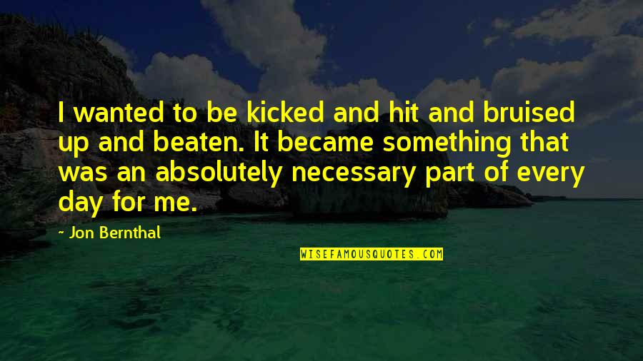 Beaten And Bruised Quotes By Jon Bernthal: I wanted to be kicked and hit and