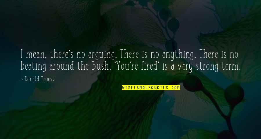 Beating Around The Bush Quotes By Donald Trump: I mean, there's no arguing. There is no
