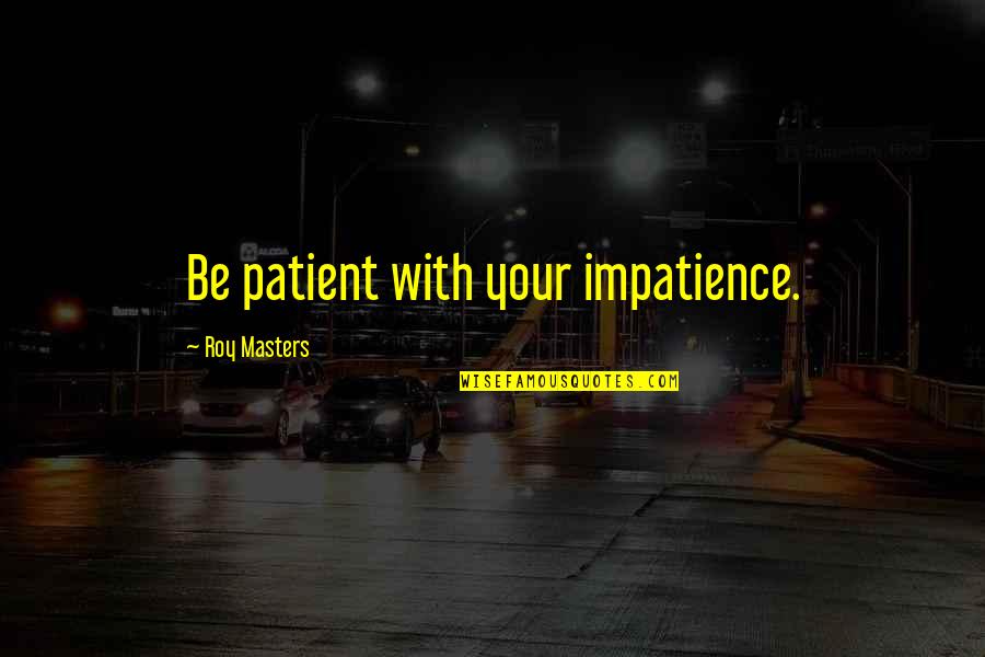 Beating Goals Quotes By Roy Masters: Be patient with your impatience.