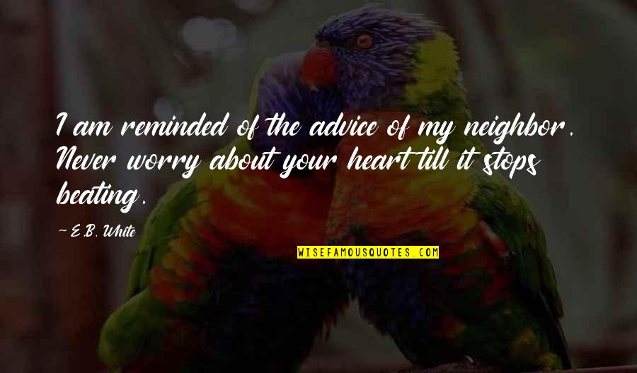 Beating Heart Quotes By E.B. White: I am reminded of the advice of my Beating Heart Quotes By E.B. White: I am reminded of the advice of my