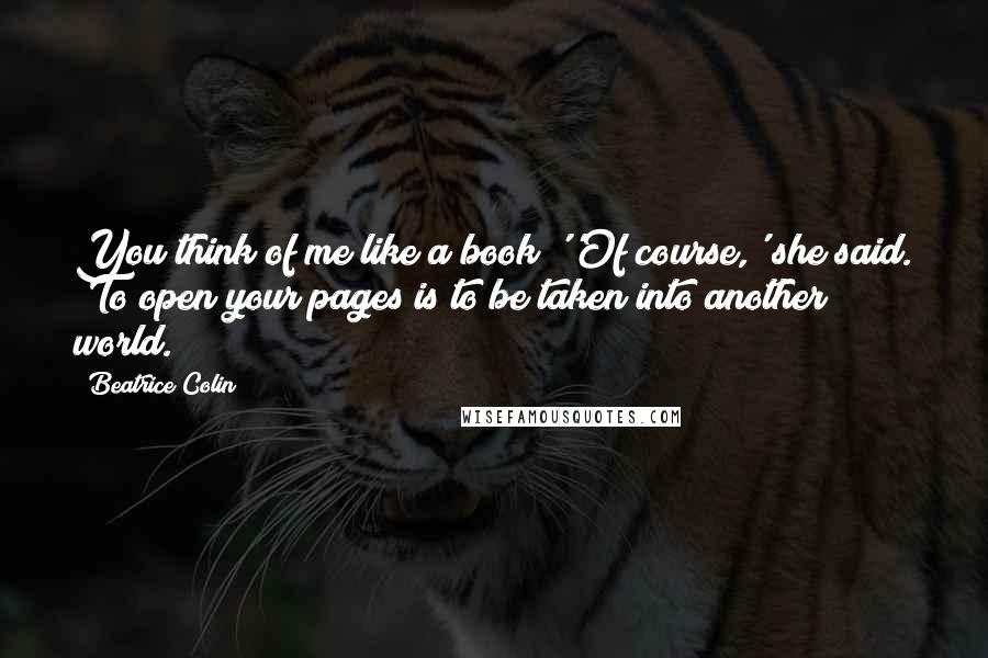 Beatrice Colin quotes: You think of me like a book?''Of course,' she said. 'To open your pages is to be taken into another world.