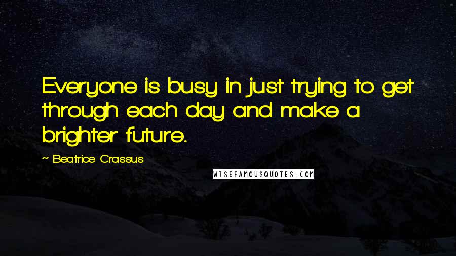 Beatrice Crassus quotes: Everyone is busy in just trying to get through each day and make a brighter future.