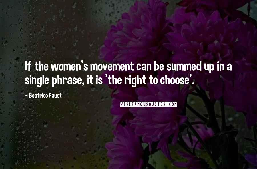 Beatrice Faust quotes: If the women's movement can be summed up in a single phrase, it is 'the right to choose'.