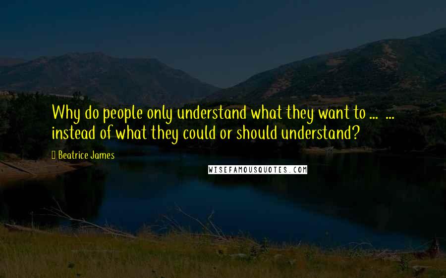 Beatrice James quotes: Why do people only understand what they want to ... ... instead of what they could or should understand? Beatrice James quotes: Why do people only understand what they want to ... ... instead of what they could or should understand?