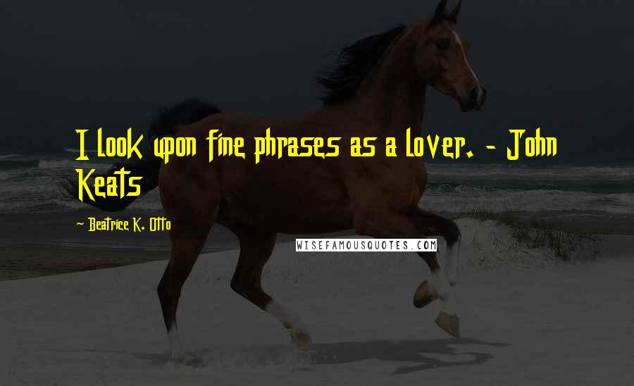 Beatrice K. Otto quotes: I look upon fine phrases as a lover. - John Keats
