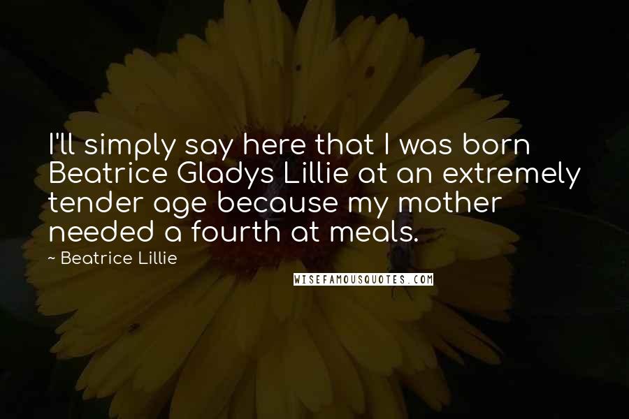 Beatrice Lillie quotes: I'll simply say here that I was born Beatrice Gladys Lillie at an extremely tender age because my mother needed a fourth at meals. Beatrice Lillie quotes: I'll simply say here that I was born Beatrice Gladys Lillie at an extremely tender age because my mother needed a fourth at meals.