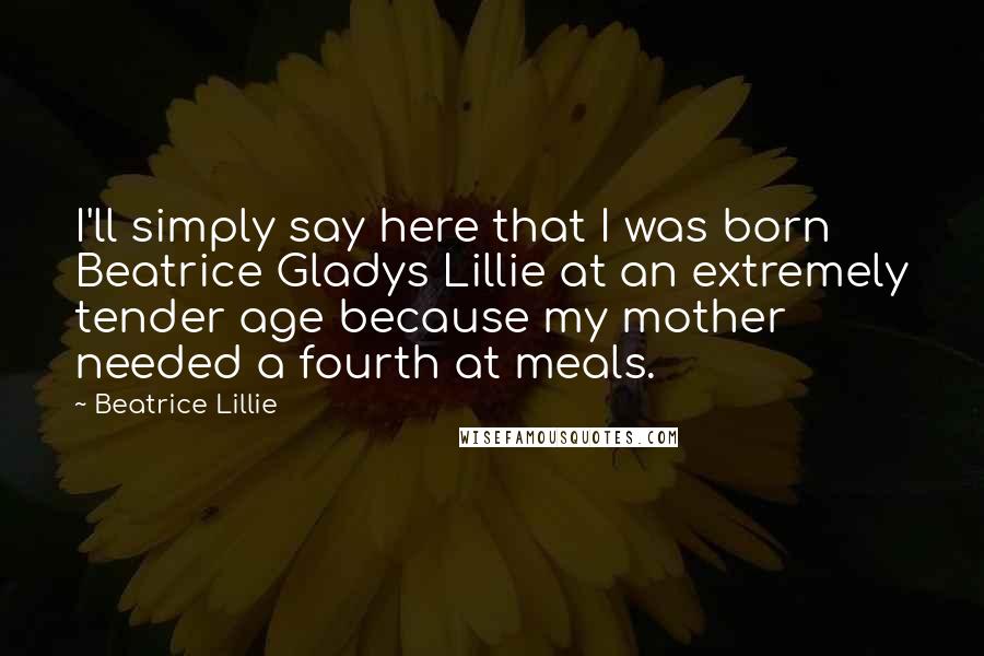 Beatrice Lillie quotes: I'll simply say here that I was born Beatrice Gladys Lillie at an extremely tender age because my mother needed a fourth at meals.