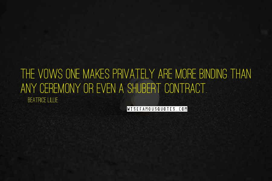 Beatrice Lillie quotes: The vows one makes privately are more binding than any ceremony or even a Shubert contract.