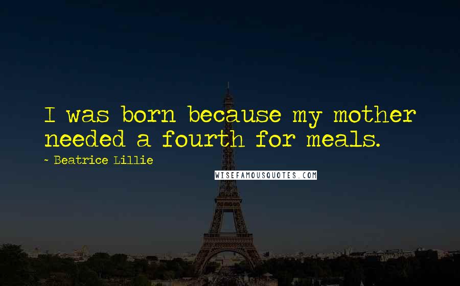 Beatrice Lillie quotes: I was born because my mother needed a fourth for meals.