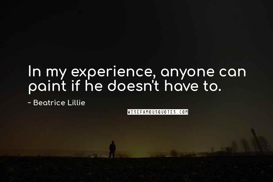 Beatrice Lillie quotes: In my experience, anyone can paint if he doesn't have to.