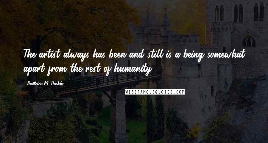 Beatrice M. Hinkle quotes: The artist always has been and still is a being somewhat apart from the rest of humanity.