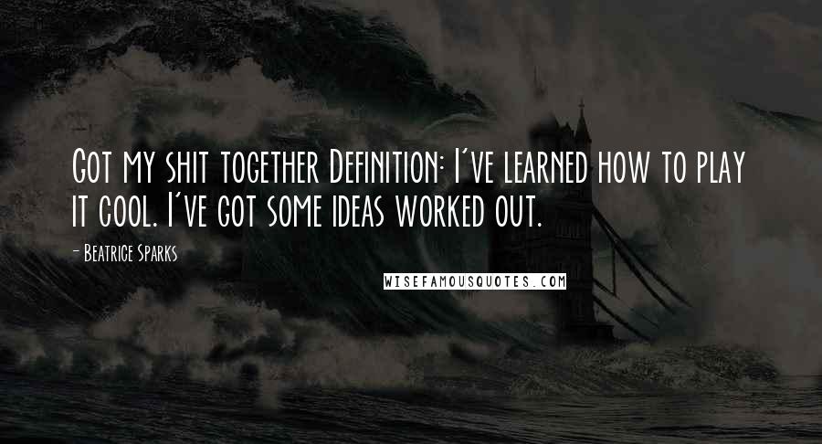 Beatrice Sparks quotes: Got my shit together Definition: I've learned how to play it cool. I've got some ideas worked out.