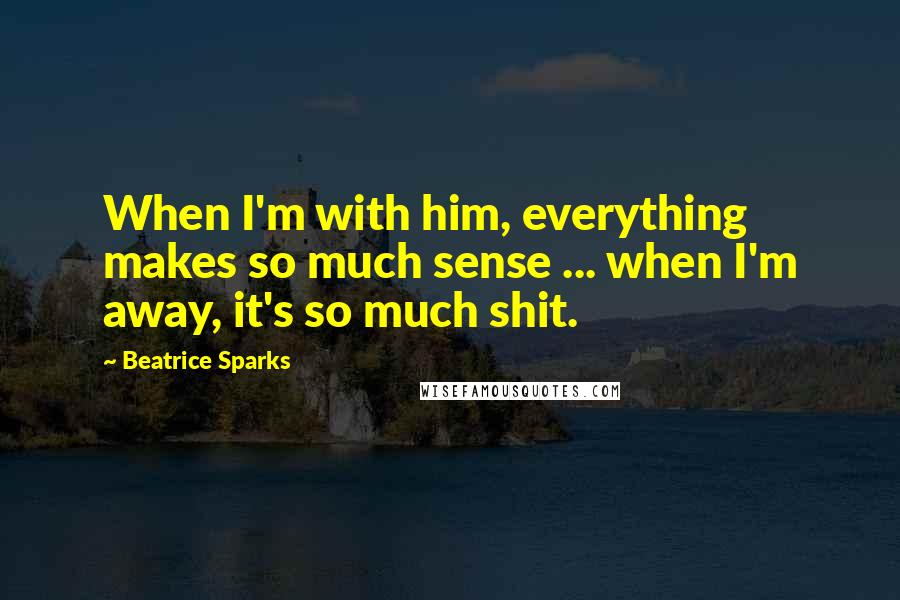 Beatrice Sparks quotes: When I'm with him, everything makes so much sense ... when I'm away, it's so much shit.