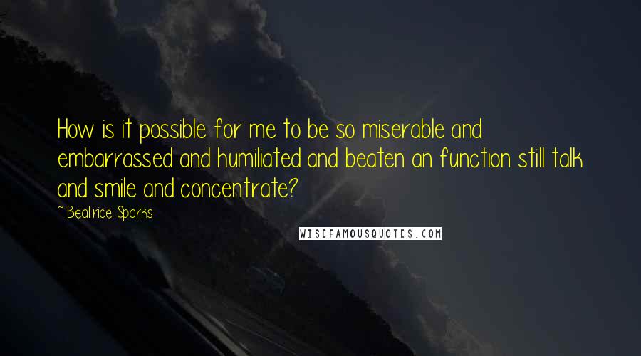 Beatrice Sparks quotes: How is it possible for me to be so miserable and embarrassed and humiliated and beaten an function still talk and smile and concentrate?