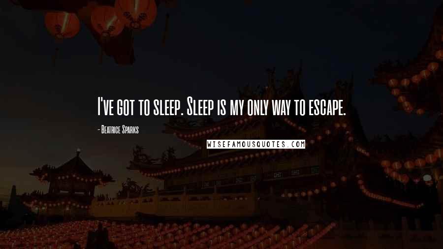 Beatrice Sparks quotes: I've got to sleep. Sleep is my only way to escape.