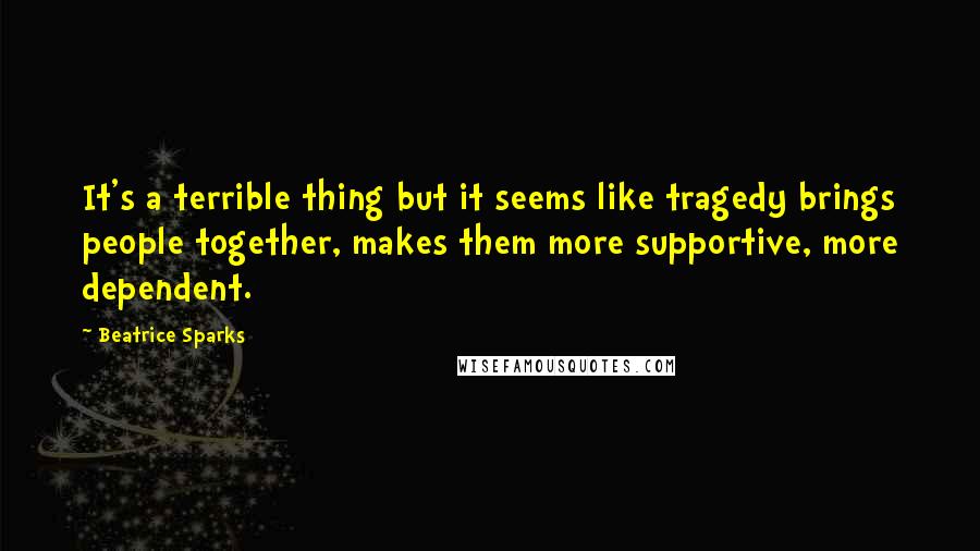 Beatrice Sparks quotes: It's a terrible thing but it seems like tragedy brings people together, makes them more supportive, more dependent.