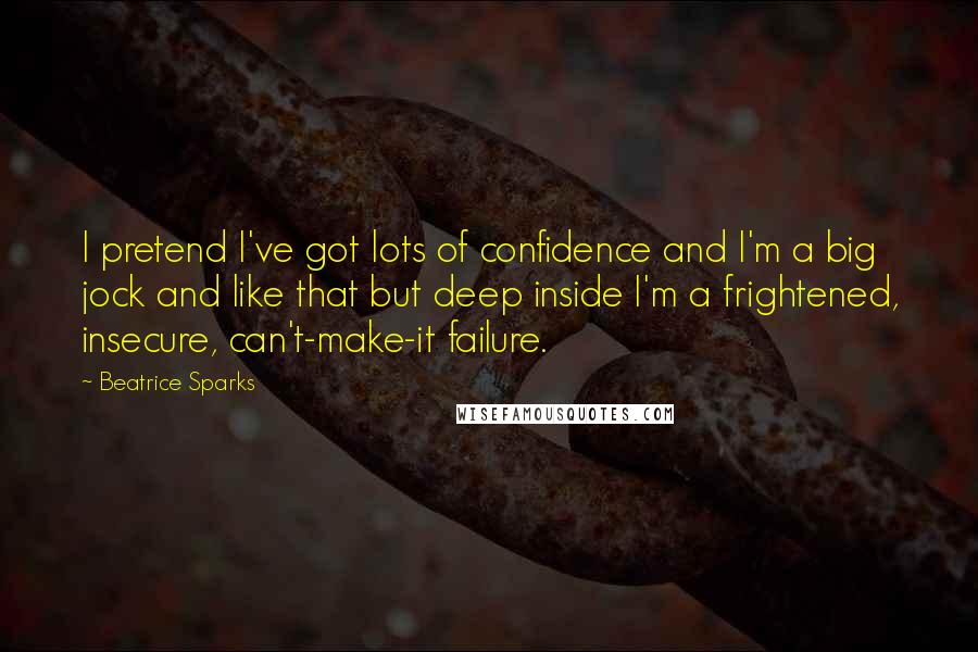 Beatrice Sparks quotes: I pretend I've got lots of confidence and I'm a big jock and like that but deep inside I'm a frightened, insecure, can't-make-it failure. Beatrice Sparks quotes: I pretend I've got lots of confidence and I'm a big jock and like that but deep inside I'm a frightened, insecure, can't-make-it failure.