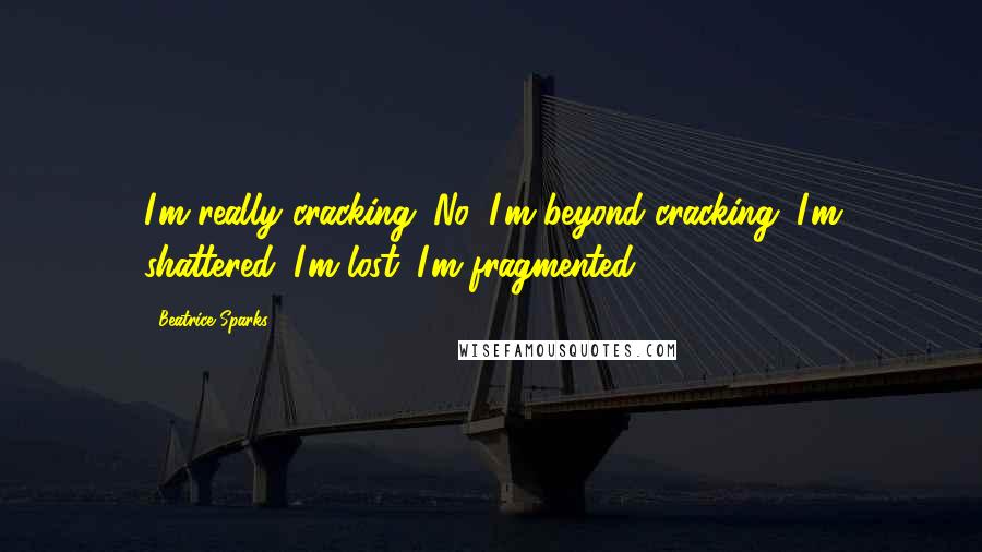 Beatrice Sparks quotes: I'm really cracking. No, I'm beyond cracking. I'm shattered. I'm lost. I'm fragmented.