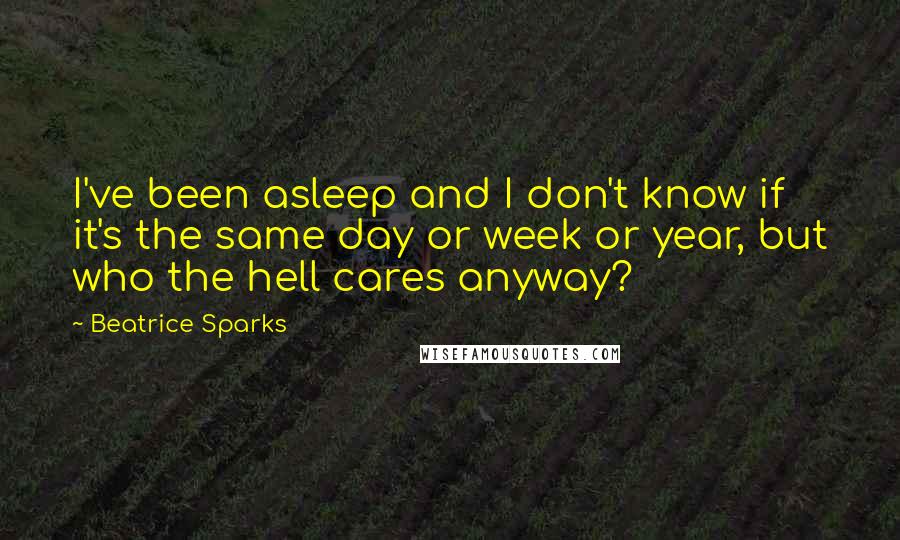 Beatrice Sparks quotes: I've been asleep and I don't know if it's the same day or week or year, but who the hell cares anyway? Beatrice Sparks quotes: I've been asleep and I don't know if it's the same day or week or year, but who the hell cares anyway?