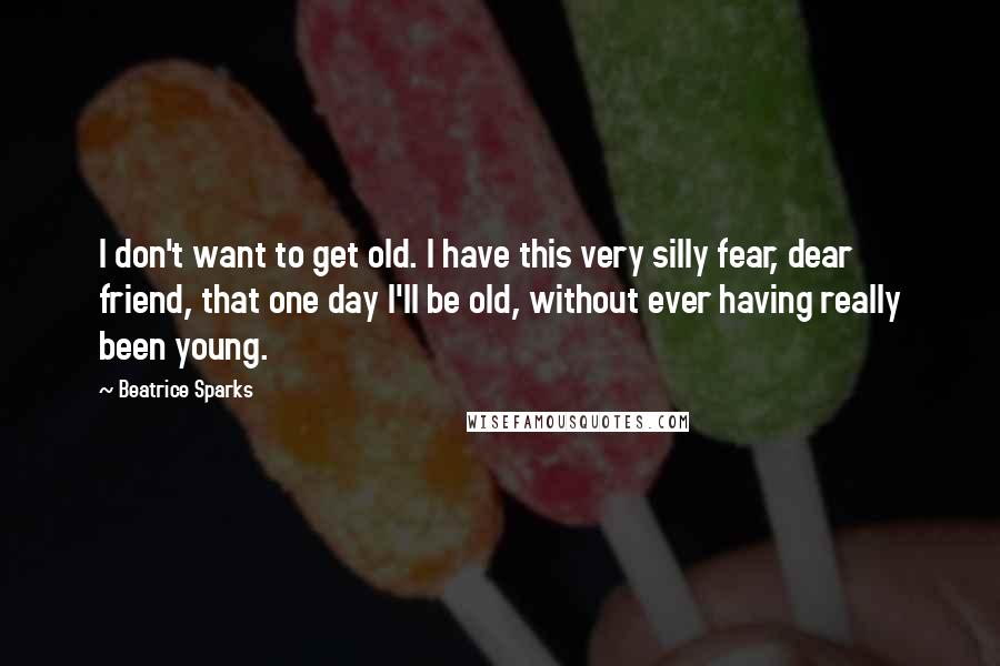 Beatrice Sparks quotes: I don't want to get old. I have this very silly fear, dear friend, that one day I'll be old, without ever having really been young.