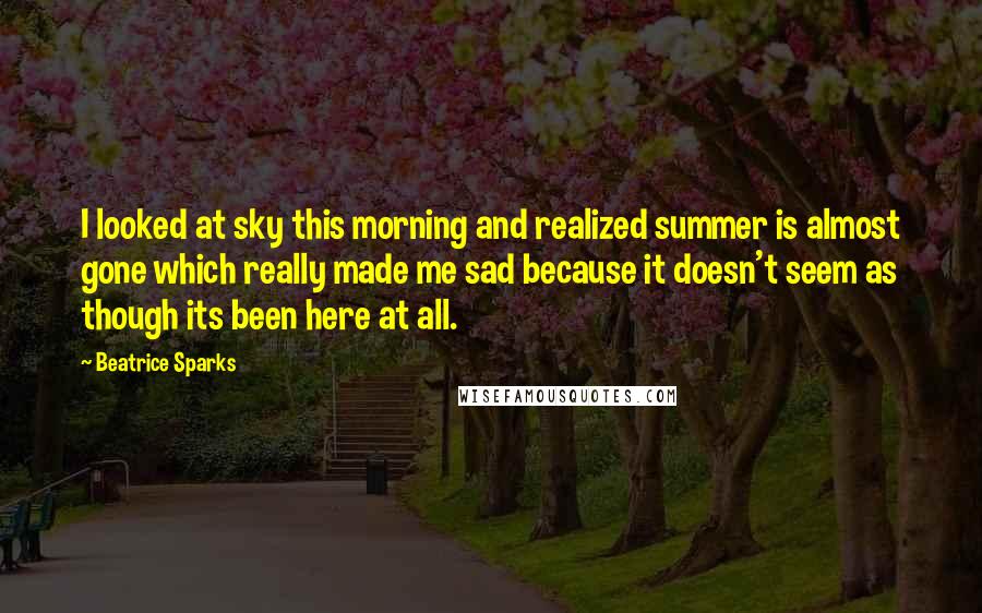 Beatrice Sparks quotes: I looked at sky this morning and realized summer is almost gone which really made me sad because it doesn't seem as though its been here at all.