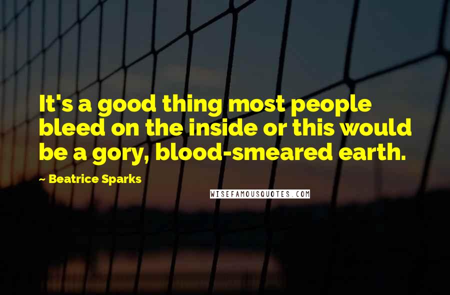 Beatrice Sparks quotes: It's a good thing most people bleed on the inside or this would be a gory, blood-smeared earth.