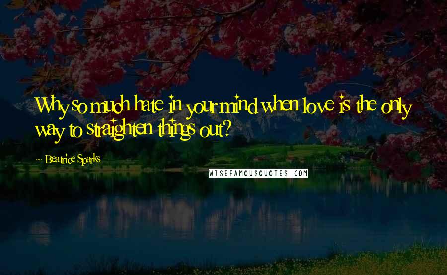 Beatrice Sparks quotes: Why so much hate in your mind when love is the only way to straighten things out?