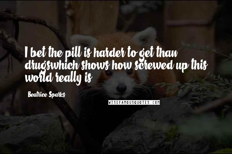Beatrice Sparks quotes: I bet the pill is harder to get than drugswhich shows how screwed up this world really is!