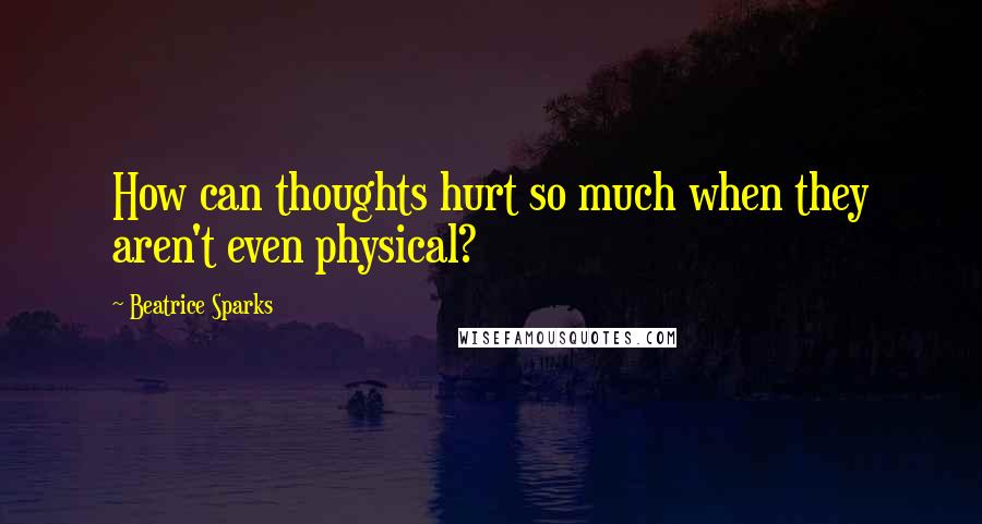 Beatrice Sparks quotes: How can thoughts hurt so much when they aren't even physical?