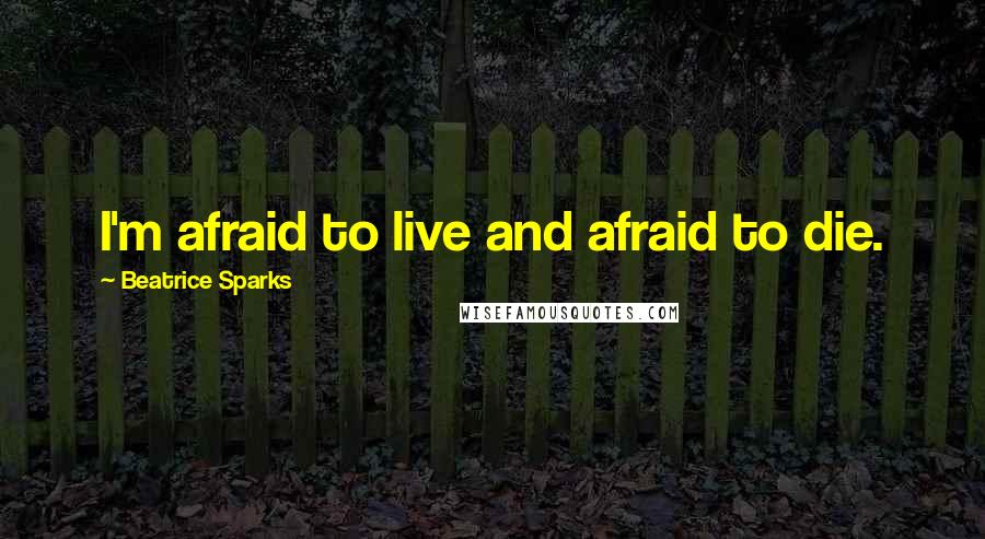 Beatrice Sparks quotes: I'm afraid to live and afraid to die.