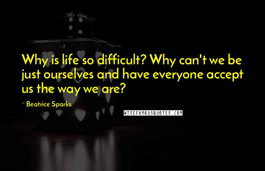 Beatrice Sparks quotes: Why is life so difficult? Why can't we be just ourselves and have everyone accept us the way we are?