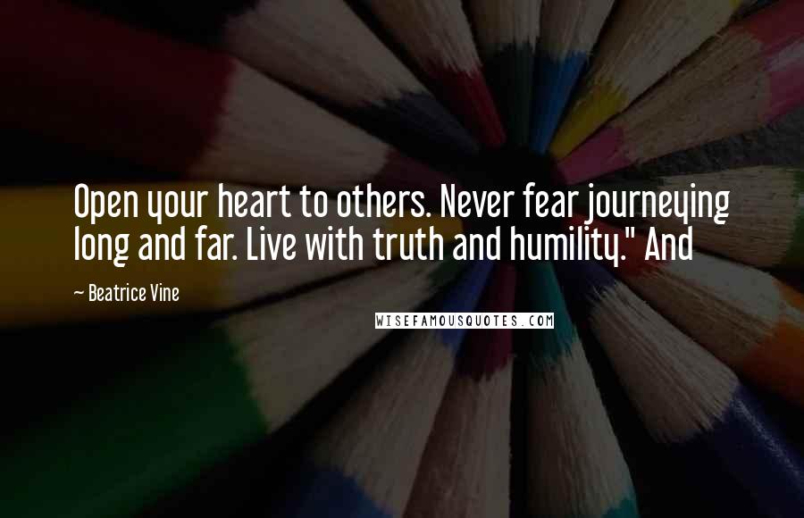 Beatrice Vine quotes: Open your heart to others. Never fear journeying long and far. Live with truth and humility." And