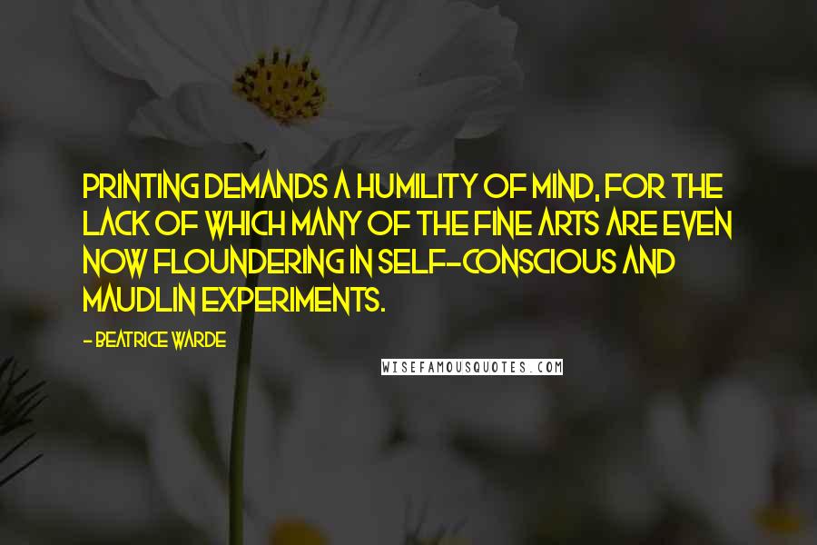 Beatrice Warde quotes: Printing demands a humility of mind, for the lack of which many of the fine arts are even now floundering in self-conscious and maudlin experiments.